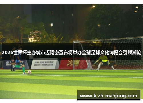 2026世界杯主办城市迈阿密宣布将举办全球足球文化博览会引领潮流