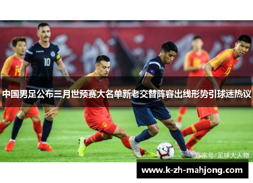 中国男足公布三月世预赛大名单新老交替阵容出线形势引球迷热议