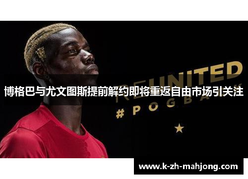 博格巴与尤文图斯提前解约即将重返自由市场引关注 博格巴与尤文图斯提前解约即将重返自由市场引关注