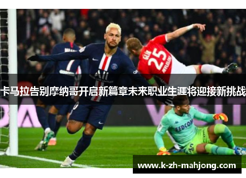卡马拉告别摩纳哥开启新篇章未来职业生涯将迎接新挑战 卡马拉告别摩纳哥开启新篇章未来职业生涯将迎接新挑战