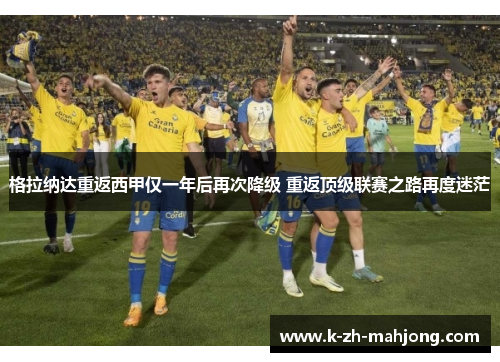 格拉纳达重返西甲仅一年后再次降级 重返顶级联赛之路再度迷茫 格拉纳达重返西甲仅一年后再次降级 重返顶级联赛之路再度迷茫