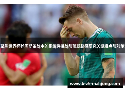 聚焦世界杯长周期备战中的系统性挑战与破题路径研究关键难点与对策