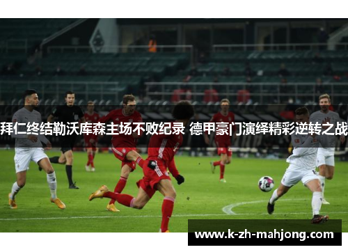 拜仁终结勒沃库森主场不败纪录 德甲豪门演绎精彩逆转之战 拜仁终结勒沃库森主场不败纪录 德甲豪门演绎精彩逆转之战